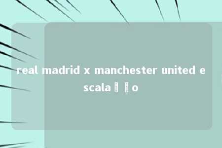 real madrid x manchester united escalação