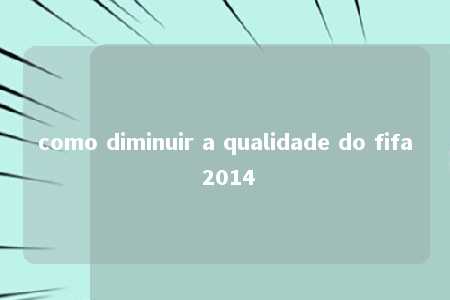 como diminuir a qualidade do fifa 2014