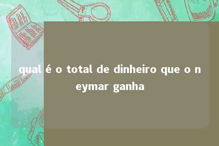 qual é o total de dinheiro que o neymar ganha