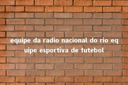 equipe da radio nacional do rio equipe esportiva de futebol