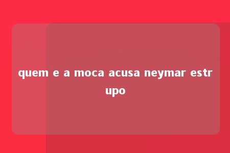 quem e a moca acusa neymar estrupo