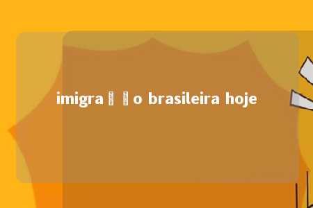 imigração brasileira hoje