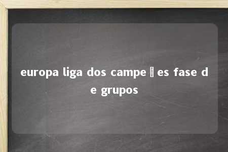 europa liga dos campeões fase de grupos