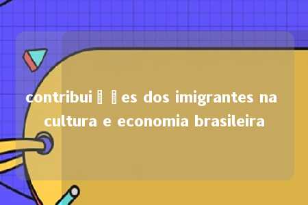 contribuições dos imigrantes na cultura e economia brasileira