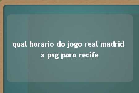 qual horario do jogo real madrid x psg para recife