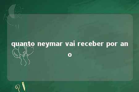 quanto neymar vai receber por ano