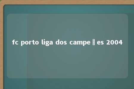 fc porto liga dos campeões 2004