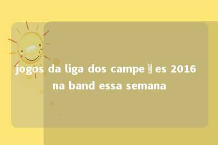 jogos da liga dos campeões 2016 na band essa semana