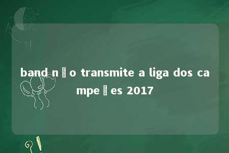 band não transmite a liga dos campeões 2017